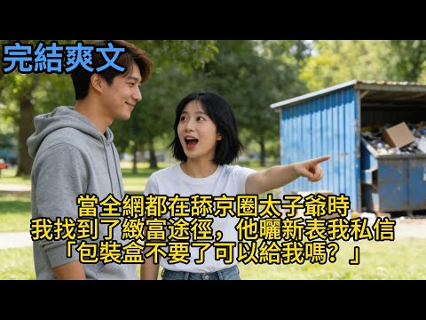 【完結】當全網都在舔京圈太子爺時，我找到了緻富途徑，他曬新表我私信「包裝盒不要了可以給我嗎？」#一口气看完 #小说 #故事 #有声小说 #熱門小說 #情感 #暢銷小說 #情感故事 #幸福人生