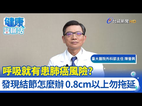呼吸就有患肺癌風險？發現結節怎麼辦 0.8cm以上勿拖延｜臺大醫院外科部主任 陳晉興｜健康醫聊站