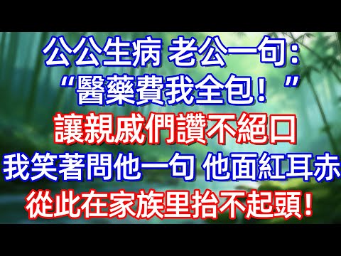 公公生病 老公一句:心酷藥費我全包!讓親戚們讃不絕囗 我笑著問他一句 他面紅耳赤 從此在家族里拾不起頭!#情感故事 #生活經驗  #為人處世  #老年生活#故事