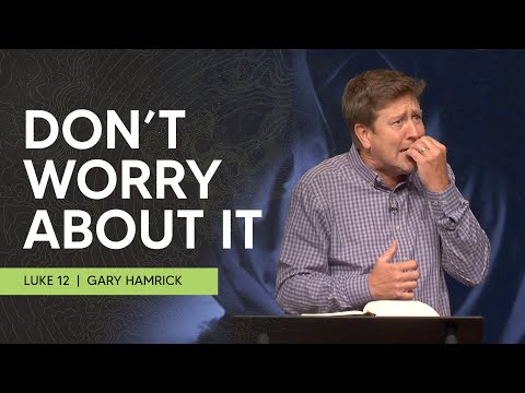 Don’t Worry About It  |  Luke 12  |  Gary Hamrick