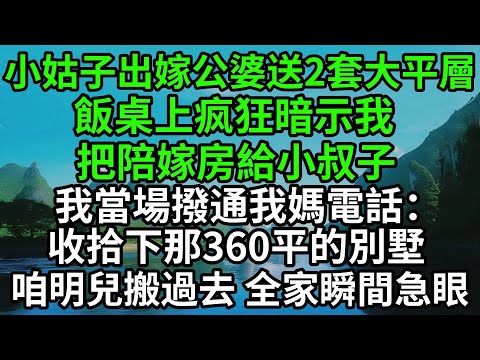 小姑子出嫁公婆送2套大平層，飯桌上暗示我把陪嫁房給小叔子，我當場撥通我媽電話：收拾下那360平的別墅，咱明兒搬過去，全家瞬間急眼#完結故事#情感故事#爽文#婆媳關系#家庭生活#故事頻道#故事分享#情感
