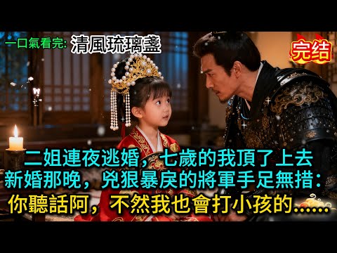 二姐連夜逃婚，七歲的我頂了上去。新婚那晚，兇狠暴戾的將軍手足無措：“你聽話阿，不然我也會打小孩的。”......