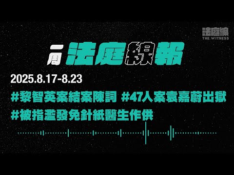 【一周法庭線報】2025.8.17-8.23　黎智英案結案陳詞；47人案袁嘉蔚出獄；被指濫發免針紙醫生作供