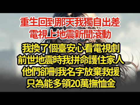 重生回到那天我獨自出差，電視上地震新聞滾動我換了個臺安心看電視劇前世地震時我拼命護住家人他們卻刪我名字放棄救援只為能多領20萬撫恤金"#小說#推文#新題材#爽文#復仇