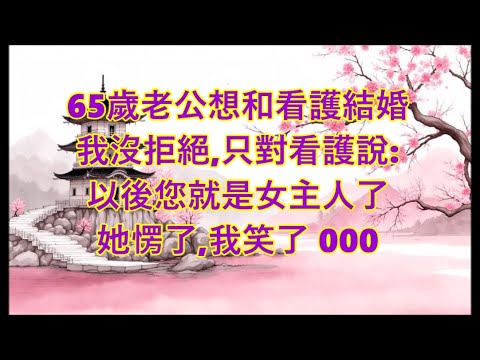 65歲老公想和看護結婚，我笑了，只對看護說：恭喜您！她愣了，我知道好戲開始了…