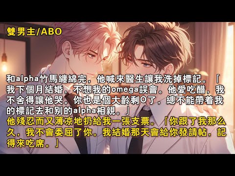 【完結雙男主】和alpha竹馬纏綿完，他喊來醫生讓我洗掉標記。「我下個月結婚，不想我的omega誤會。」「他愛吃醋，我不捨得讓他哭。」他殘忍而又薄涼地扔給我一張支票。「我結婚那天會給你發請帖……」