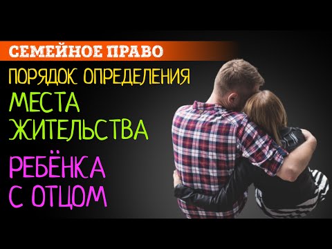 Место жительства ребёнка с отцом | Защита прав отцов. Определение места жительства ребенка | Советы