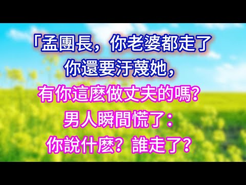 【完结】「孟團長，你老婆都走了你還要汙蔑她，有你這麽做丈夫的嗎？」男人瞬間慌了：你說什麽？誰走了？