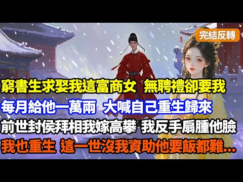【完結反轉】窮書生求娶我這富商女，無聘禮卻要我每月給他一萬兩，大喊自己重生歸來，前世封侯拜相我嫁算高攀，我反手扇腫他臉趕他走，他不知我也重生，這一世沒我資助看他作到死無全屍#小說