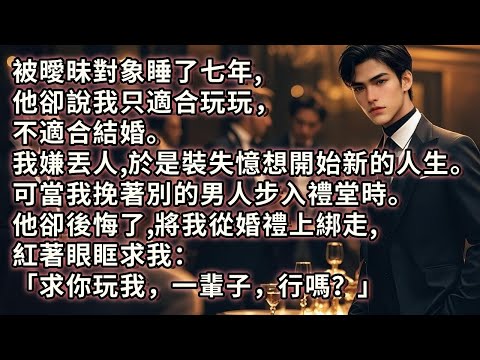 被曖昧對象睡了七年，他卻說我只適合玩玩，不適合結婚。我嫌丟人，於是裝失憶想開始新的人生。可當我挽著別的男人步入禮堂時。他卻後悔了，將我從婚禮上綁走，紅著眼眶求我：「求你玩我，一輩子，行嗎？」#小说