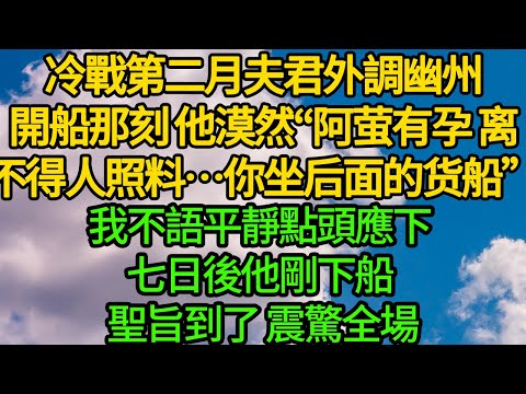 冷戰第二月夫君外調幽州，開船那刻 他漠然“阿萤有孕在身，离不得人照料…你坐后面的货船”我不語平靜點頭應下，七日後他剛下船 聖旨到了 震驚全場