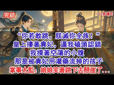 “你若敢跳，朕滅你全族！”皇上懷摟貴妃，逼我磕頭認錯。我摸著空蕩的小腹，那是被貴妃用灌藥流掉的孩子。掌事太監：「皇上，娘娘笑著跳下去懸崖了...」#古風#追妻火葬場#愛情