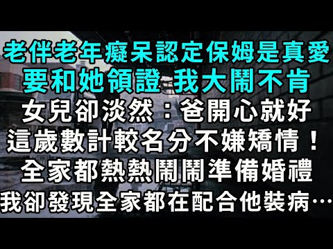 老伴得了老年痴呆，認定保姆是真愛要和她領證，我大鬧不肯。女兒卻雲淡風輕：「爸開心就好，你這歲數計較名分不嫌矯情！」全家都熱熱鬧鬧準備婚禮，我卻發現全家都在配合他裝病……