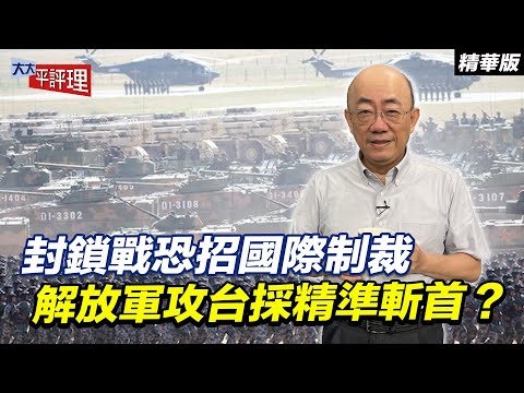 封鎖戰恐招國際制裁 解放軍攻台採精準斬首？【大大平評理精華•郭正亮】