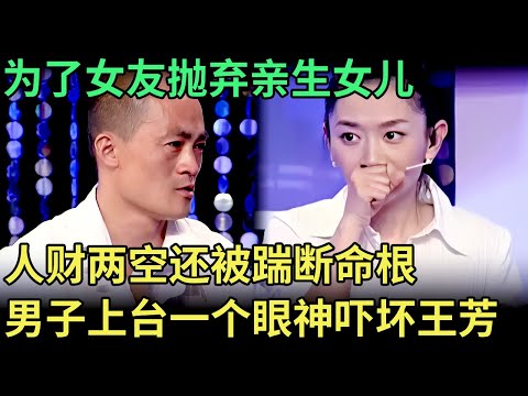 为了女友抛弃亲生女儿，人财两空还被踹断命根，男子上台控诉骗子女友，一个眼神吓坏王芳【王芳王为念调解】