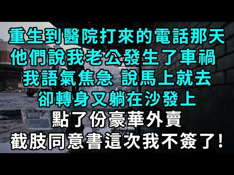 重生接到醫院打來的電話那天，他們說我老公發生了車禍 ，我語氣焦急 說馬上就去，卻轉身又躺在沙發上，點了份豪華外賣，截肢同意書這次我不簽了!
