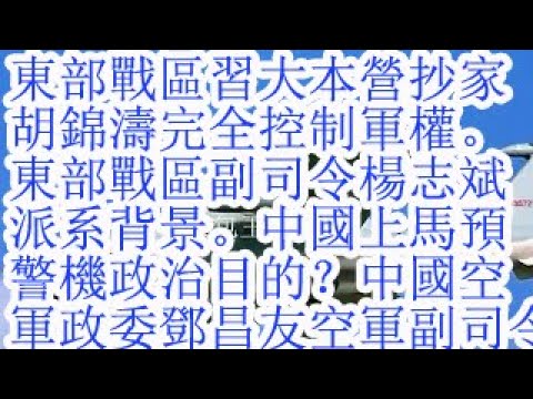 东部战区习大本营被抄家,胡锦涛完全控制军权。东部战区副司令杨志斌的派系背景。中国上马预警机的政治目的是什么?中国空军政委邓昌友和空军副司令郑群良的派系背景。杨志斌被习近平和许其亮打压5年。