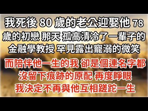 我死後，80 歲的老公迎娶他 78 歲的初戀。那天，孤高清冷了一輩子的金融學教授，罕見露出寵溺的微笑。而陪伴他一生的我，卻是個連名字都沒留下痕跡的原配。再度睜眼，我決定不再與他互相蹉跎一生#情感故事