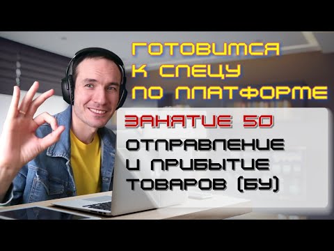 ЗАНЯТИЕ 50. ОТПРАВЛЕНИЕ И ПРИБЫТИЕ ТОВАРОВ (БУ). ПОДГОТОВКА К СПЕЦИАЛИСТУ ПО ПЛАТФОРМЕ 1С