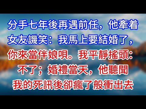 【完結】分手七年後再遇前任，他牽着女友譏笑：我馬上要結婚了，你來當伴娘唄。我平靜搖頭：不了；婚禮當天，他聽聞我的死訊後卻瘋了般衝出去 #為人處世 #生活經驗 #情感故事 #故事 #小說 #戀愛 #情感