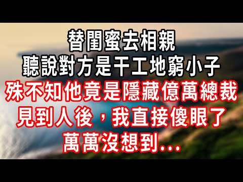 替閨蜜去相親，聽說對方是干工地窮小子，殊不知他竟是隱藏億萬總裁，見到人後，我直接傻眼了，萬萬沒想到...#爽文 #大女主 #完结文#情感故事