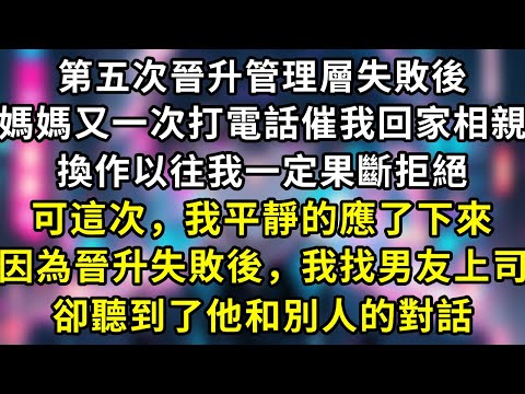 第五次晉升管理層失敗後，媽媽又一次打電話催我回家相親，換作以往我一定果斷拒絕，可這次，我平靜的應了下來，因為晉升失敗後，我找男友上司，卻聽到了他和別人的對話#言情 #故事 #一口氣看完