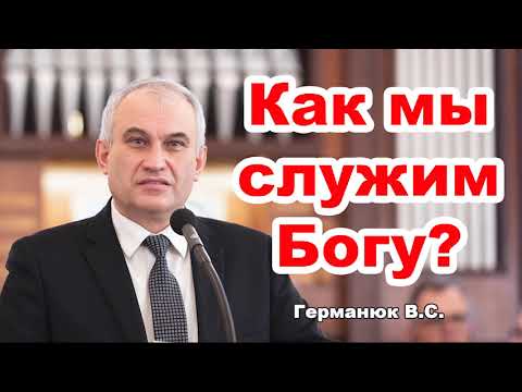 Как мы служим Богу? Проповедь Германюк В.С. МСЦ ЕХБ