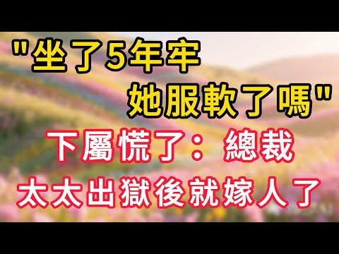 「坐了5年牢，她服軟了嗎」下屬慌了：總裁，太太出獄後就嫁人了 #情感故事 #為人處世 #生活经验