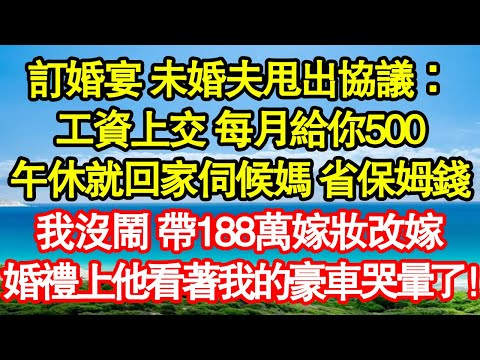 訂婚宴 未婚夫甩出協議：工資上交 每月給你500，午休就回家伺候媽 省保姆錢，我沒鬧 帶188萬嫁妝改嫁，婚禮上他看著我的豪車哭暈了！ 真情故事會|老年故事|情感需求|養老|家庭