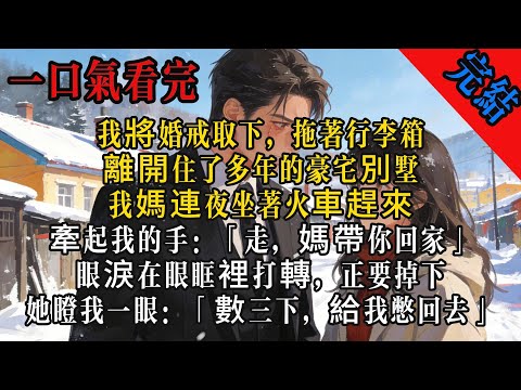 我將婚戒取下，拖著行李箱，離開住了多年的豪宅別墅。我媽連夜坐著火車趕來，牽起我的手：「走，媽帶你回家。」眼淚在眼眶裡打轉，正要掉下。她瞪我一眼：「數三下，給我憋回去。」#小说 #有声小说 #女主