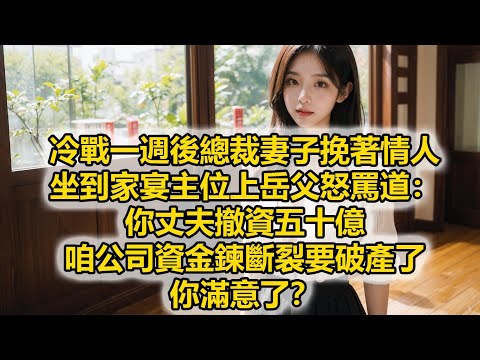 冷戰一週後總裁妻子挽著情人，坐到家宴主位上岳父怒罵道：你丈夫撤資五十億，咱公司資金鍊斷裂要破產了，你滿意了？