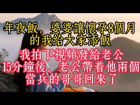 年夜飯，婆婆要懷孕8個月的我為大家添飯，我拍下影片發給老公，15分鐘後，老公帶著他兩個當兵的哥哥回來了