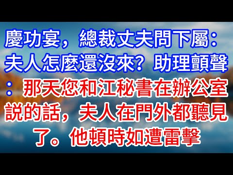 【完結】慶功宴，總裁丈夫問下屬：夫人怎麼還沒來？助理顫聲：那天您和江秘書在辦公室説的話，夫人在門外都聽見了。他頓時如遭雷擊 #為人處世 #生活經驗 #情感故事 #故事 #小說 #戀愛 #情感 #婚姻