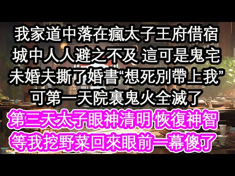 我家道中落在瘋太子王府借宿城中人人避之不及 這可是鬼宅未婚夫撕了婚書“想死別帶上我”可第一天院裏鬼火全滅了第三天，太子眼神清明 恢復神智等我挖野菜回來眼前一幕傻了【花開】【愛情】【生活】