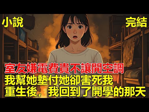 上一世，室友嫌電費貴不讓開空調，我表示自己承擔宿舍所有電費，室友卻說我瞧不起她，放火將我燒成殘疾，重生後，我回到了開學的那天！