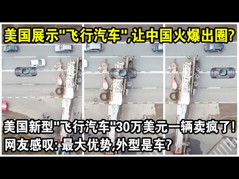 美國展示“飛行汽車”，竟讓中國火爆出圈？美國新型“飛行汽車”30萬美元一輛賣瘋了！網友感嘆：最大優勢，外型是車？