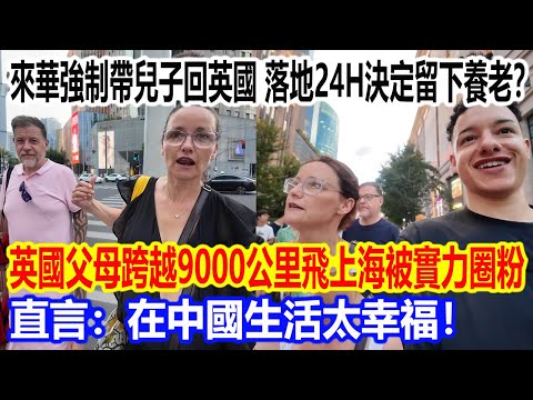 來華強制帶兒子回英國，落地24小時決定留下養老？英國父母跨越9000公里飛上海被中國實力圈粉直言：在中國生活太幸福！