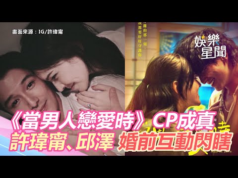 《當男人戀愛時》CP成真！許瑋甯、邱澤「婚前互動」閃瞎網｜娛樂星世界