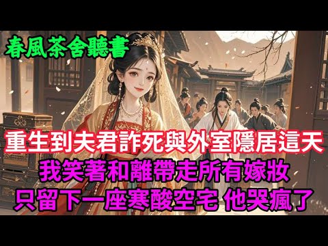 【完結爽文】重生到夫君詐死與外室隱居這天，我笑著和離帶走所有嫁妝，只留下一座寒酸空宅 他哭瘋了...#小説 #原創  #古言 #完結#爽文