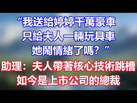 “我送給婷婷千萬豪車，只給夫人一輛玩具車，她鬧情緒了嗎？”助理：夫人帶著核心技術跳槽，如今是上市公司的總裁