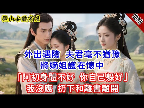 【完結爽文】外出遇險 夫君毫不猶豫將嫡姐護在懷中「阿初身體不好 你自己躲好」我沒應 扔下和離書離開#古言#完結#綠茶#小説#一口氣看完#有聲小說