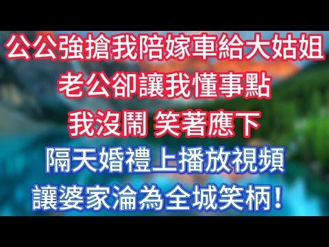 公公強搶我陪嫁車給大姑姐，老公卻讓我懂事點，我沒鬧，笑著應下，隔天婚禮上播放視頻，讓婆家淪為全城笑柄！ #傾聽故事會 #情感故事 #老人频道 #老年健康 #為人處世 #老年生活 #深夜淺讀