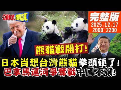 【#頭條開講 LIVE】熊貓戰爭開打!可恥!日本想索要台灣熊貓!兩岸網友集體暴怒!中國6航母船團進程加快!中美北極航道巴拿馬運河爭奪戰 20251217完整版 @頭條開講HeadlinesTalk