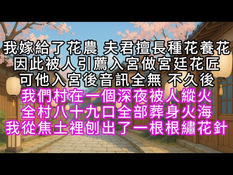 我嫁給了花農，夫君擅長種花養花，因此被人引薦入宮做宮廷花匠，可他入宮後音訊全無，不久後，我們村在一個深夜，被人縱火，全村八十九口全部葬身火海，我從焦土裡刨出了一根根繡花針#幸福人生 #為人處事