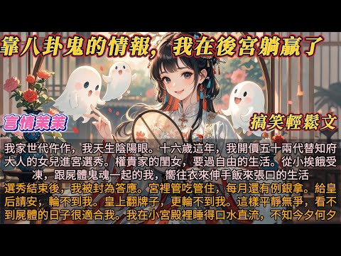 古言躺贏｜《靠八卦鬼的情报，我在后宫躺赢了》我天生陰陽眼。十六歲這年，我開價五十兩代替知府大人的女兒進宮選秀。權貴家的閨女，要過自由的生活。從小挨餓受凍，跟屍體鬼魂一起的我，嚮往衣來伸手飯來張口的生活