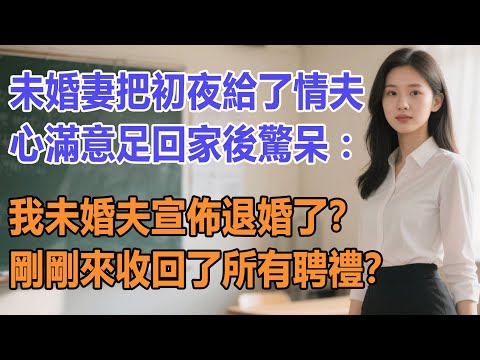 未婚妻把初夜給了情夫，心滿意足回家後驚呆：我未婚夫宣佈退婚了？剛剛來收回了所有聘禮？#出軌小說 #愛情故事 #白月光 #幸福人生#生活经验 #情感故事