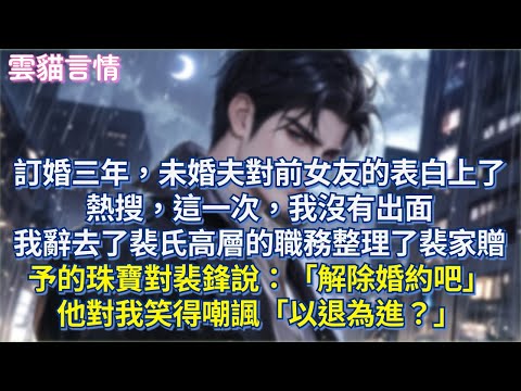 訂婚三年，未婚夫對前女友的表白上了熱搜，這一次，我沒有出面，我辭去了裴氏高層的職務整理了裴家贈予的珠寶對裴鋒說：「解除婚約吧」他對我笑得嘲諷「以退為進？」