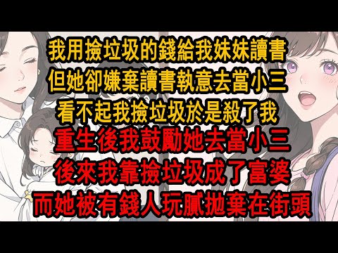 我用撿垃圾的錢供妹妹讀書，但她卻嫌棄讀書執意去當小三，看不起我撿垃圾於是殺了我，重生後我鼓勵她去當小三，後來我靠撿垃圾成了富婆，而她被 有錢人玩膩拋棄在街頭