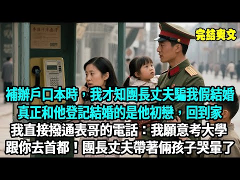 補辦戶口本時，我才知團長丈夫騙我假結婚，真正和他登記結婚的是他初戀，回到家我直接撥通表哥的電話：我願意考大學 跟你去首都！團長丈夫帶著倆孩子哭暈了#爽文#重生#原創