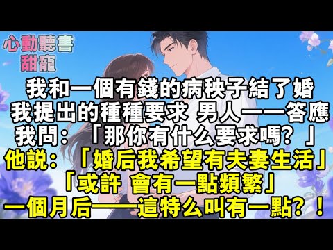 我和一個有錢的病秧子結了婚。我提出的種種要求，男人一一答應。我問：「那你有什麼要求嗎？」他說：「婚後我希望有夫妻生活。」「或許，會有一點頻繁。」一個月後——這特麼叫有一點？！#小說 #有聲書 #甜寵